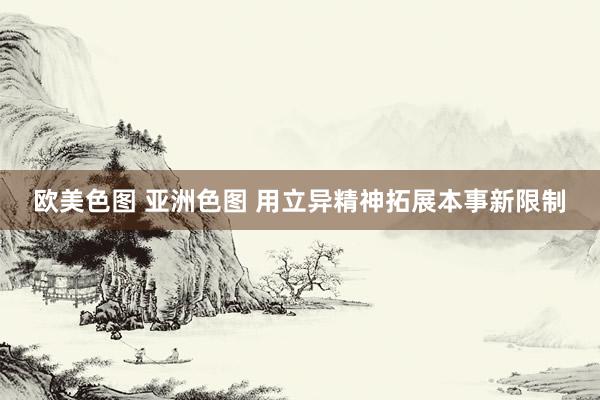 欧美色图 亚洲色图 用立异精神拓展本事新限制