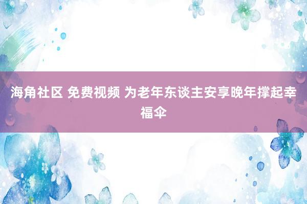 海角社区 免费视频 为老年东谈主安享晚年撑起幸福伞