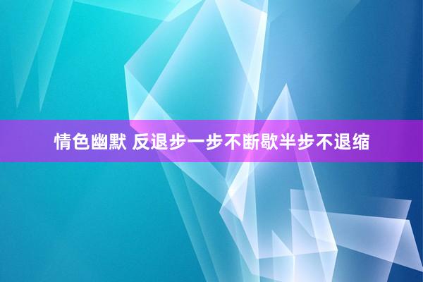 情色幽默 反退步一步不断歇半步不退缩