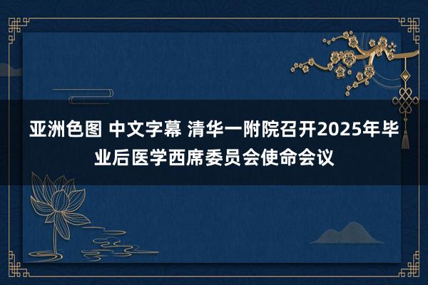 亚洲色图 中文字幕 清华一附院召开2025年毕业后医学西席委员会使命会议