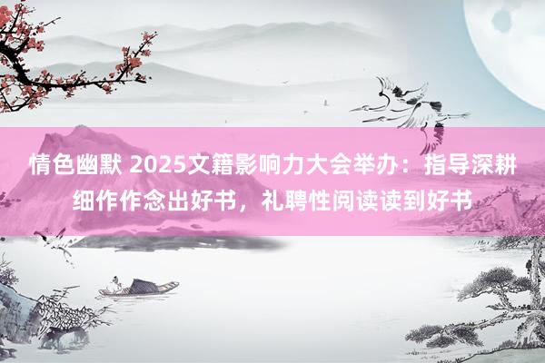 情色幽默 2025文籍影响力大会举办：指导深耕细作作念出好书，礼聘性阅读读到好书