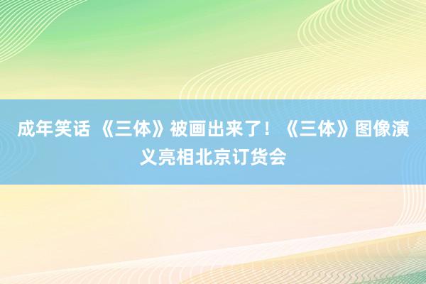 成年笑话 《三体》被画出来了！《三体》图像演义亮相北京订货会