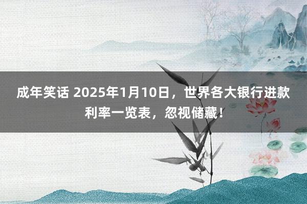 成年笑话 2025年1月10日，世界各大银行进款利率一览表，忽视储藏！