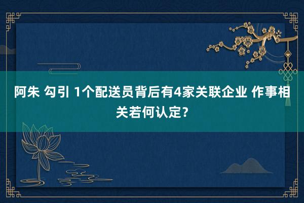 阿朱 勾引 1个配送员背后有4家关联企业 作事相关若何认定？