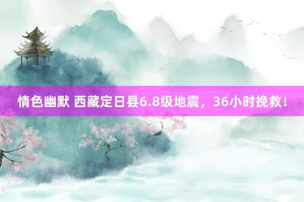 情色幽默 西藏定日县6.8级地震，36小时挽救！