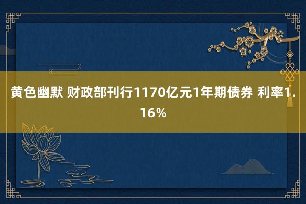 黄色幽默 财政部刊行1170亿元1年期债券 利率1.16%