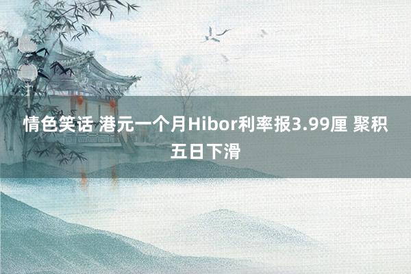 情色笑话 港元一个月Hibor利率报3.99厘 聚积五日下滑