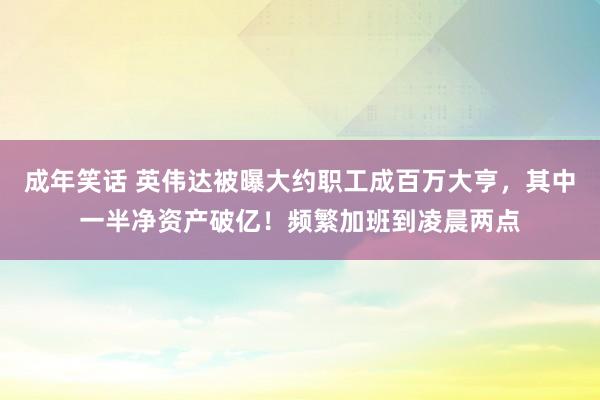 成年笑话 英伟达被曝大约职工成百万大亨，其中一半净资产破亿！频繁加班到凌晨两点