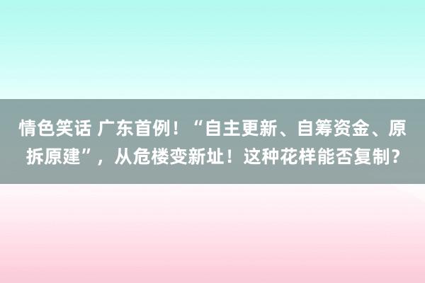 情色笑话 广东首例！“自主更新、自筹资金、原拆原建”，从危楼变新址！这种花样能否复制？