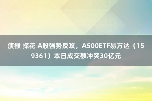 瘦猴 探花 A股强势反攻，A500ETF易方达（159361）本日成交额冲突30亿元