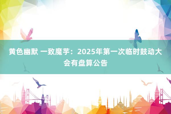 黄色幽默 一致魔芋：2025年第一次临时鼓动大会有盘算公告