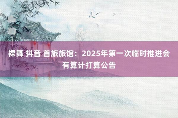 裸舞 抖音 首旅旅馆：2025年第一次临时推进会有算计打算公告