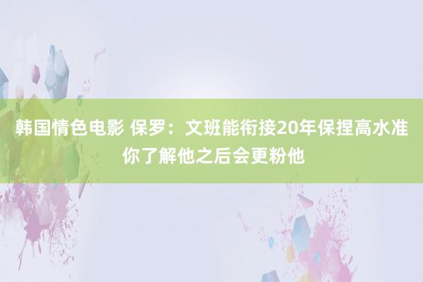 韩国情色电影 保罗：文班能衔接20年保捏高水准 你了解他之后会更粉他