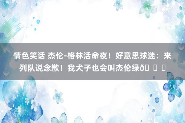 情色笑话 杰伦-格林活命夜！好意思球迷：来列队说念歉！我犬子也会叫杰伦绿😅