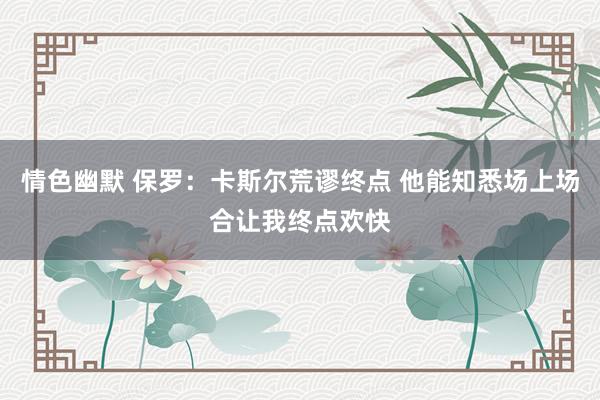 情色幽默 保罗：卡斯尔荒谬终点 他能知悉场上场合让我终点欢快