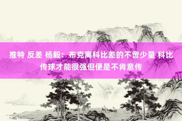 推特 反差 杨毅：布克离科比差的不啻少量 科比传球才能很强但便是不肯意传