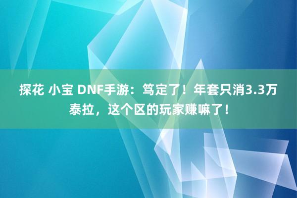 探花 小宝 DNF手游：笃定了！年套只消3.3万泰拉，这个区的玩家赚嘛了！