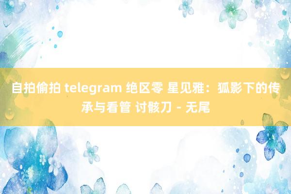 自拍偷拍 telegram 绝区零 星见雅：狐影下的传承与看管 讨骸刀 - 无尾