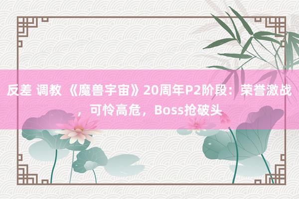 反差 调教 《魔兽宇宙》20周年P2阶段：荣誉激战，可怜高危，Boss抢破头