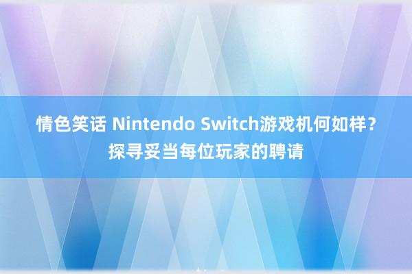 情色笑话 Nintendo Switch游戏机何如样？探寻妥当每位玩家的聘请