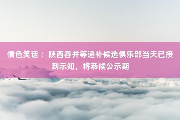 情色笑话 ：陕西吞并等递补候选俱乐部当天已接到示知，将恭候公示期