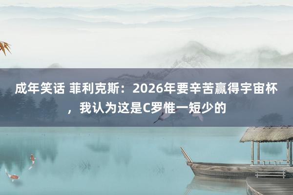 成年笑话 菲利克斯：2026年要辛苦赢得宇宙杯，我认为这是C罗惟一短少的