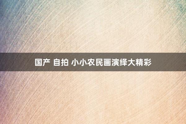 国产 自拍 小小农民画演绎大精彩