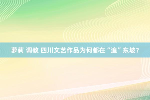 萝莉 调教 四川文艺作品为何都在“追”东坡？