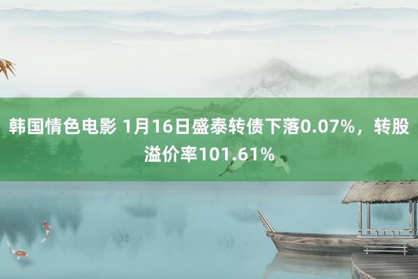 韩国情色电影 1月16日盛泰转债下落0.07%，转股溢价率101.61%