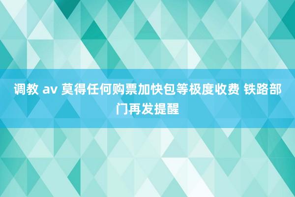 调教 av 莫得任何购票加快包等极度收费 铁路部门再发提醒